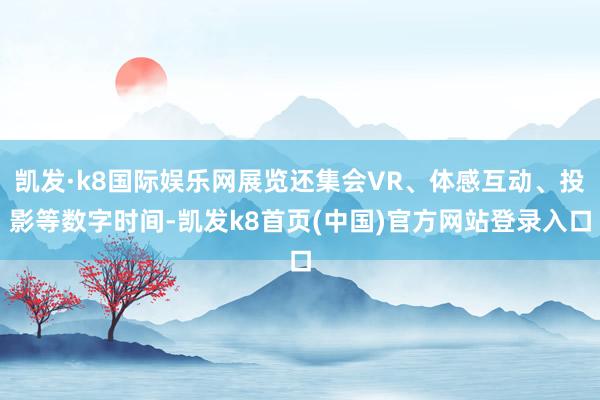 凯发·k8国际娱乐网展览还集会VR、体感互动、投影等数字时间-凯发k8首页(中国)官方网站登录入口