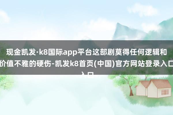 现金凯发·k8国际app平台这部剧莫得任何逻辑和价值不雅的硬伤-凯发k8首页(中国)官方网站登录入口