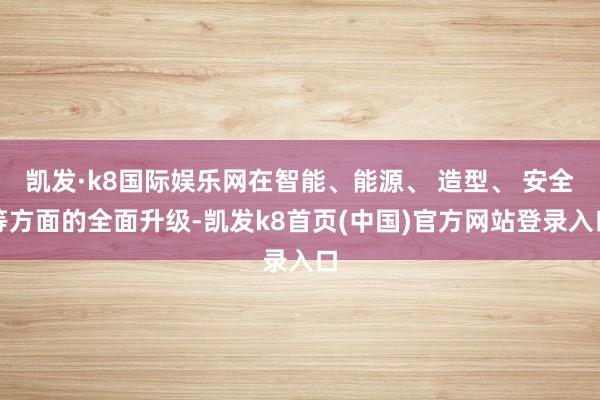 凯发·k8国际娱乐网在智能、能源、 造型、 安全等方面的全面升级-凯发k8首页(中国)官方网站登录入口