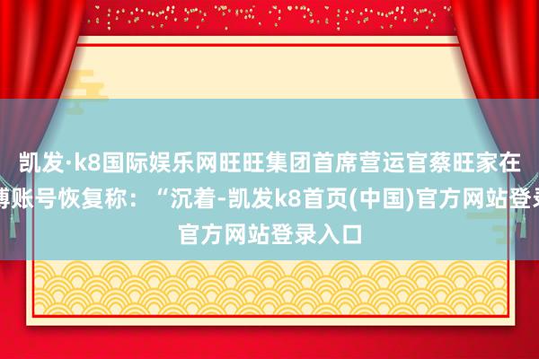 凯发·k8国际娱乐网旺旺集团首席营运官蔡旺家在其微博账号恢复称：“沉着-凯发k8首页(中国)官方网站登录入口