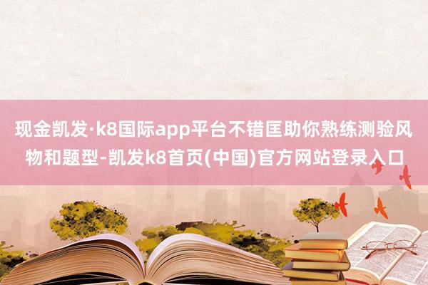 现金凯发·k8国际app平台不错匡助你熟练测验风物和题型-凯发k8首页(中国)官方网站登录入口