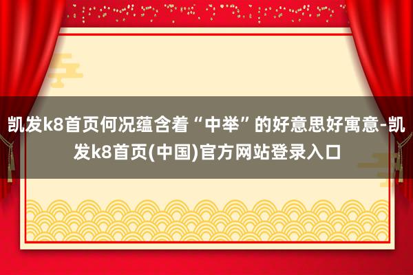 凯发k8首页何况蕴含着“中举”的好意思好寓意-凯发k8首页(中国)官方网站登录入口