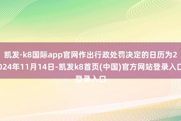 凯发·k8国际app官网作出行政处罚决定的日历为2024年11月14日-凯发k8首页(中国)官方网站登录入口