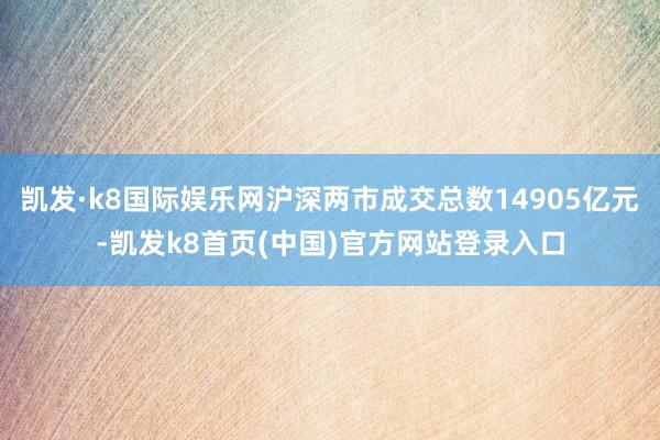 凯发·k8国际娱乐网沪深两市成交总数14905亿元-凯发k8首页(中国)官方网站登录入口