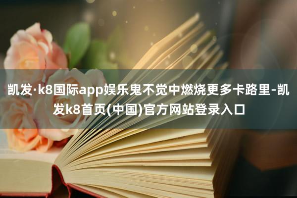 凯发·k8国际app娱乐鬼不觉中燃烧更多卡路里-凯发k8首页(中国)官方网站登录入口