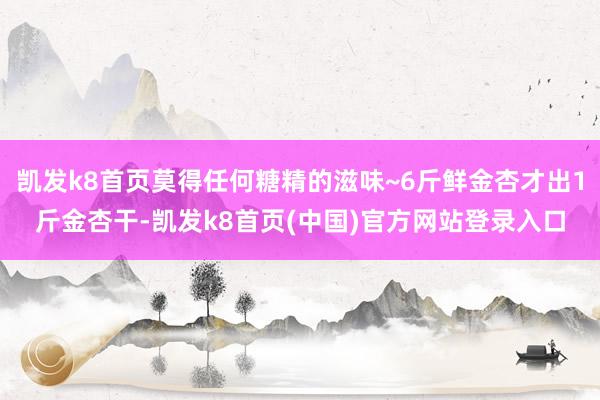 凯发k8首页莫得任何糖精的滋味~6斤鲜金杏才出1斤金杏干-凯发k8首页(中国)官方网站登录入口