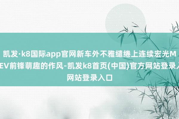 凯发·k8国际app官网新车外不雅缱绻上连续宏光MINIEV前锋萌趣的作风-凯发k8首页(中国)官方网站登录入口