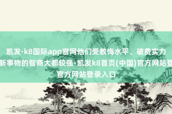 凯发·k8国际app官网他们受教悔水平、破费实力、经受新事物的智商大都较强-凯发k8首页(中国)官方网站登录入口