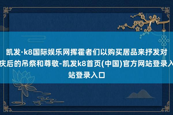 凯发·k8国际娱乐网挥霍者们以购买居品来抒发对宗庆后的吊祭和尊敬-凯发k8首页(中国)官方网站登录入口