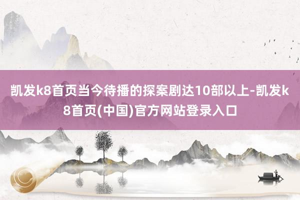 凯发k8首页当今待播的探案剧达10部以上-凯发k8首页(中国)官方网站登录入口