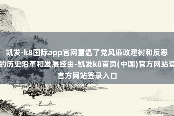 凯发·k8国际app官网重温了党风廉政建树和反恶臭战争的历史沿革和发展经由-凯发k8首页(中国)官方网站登录入口