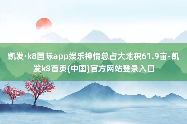 凯发·k8国际app娱乐神情总占大地积61.9亩-凯发k8首页(中国)官方网站登录入口