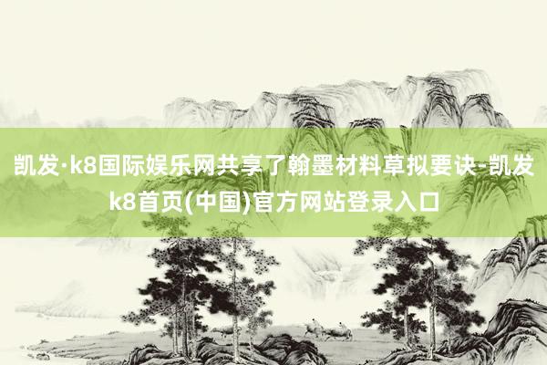 凯发·k8国际娱乐网共享了翰墨材料草拟要诀-凯发k8首页(中国)官方网站登录入口