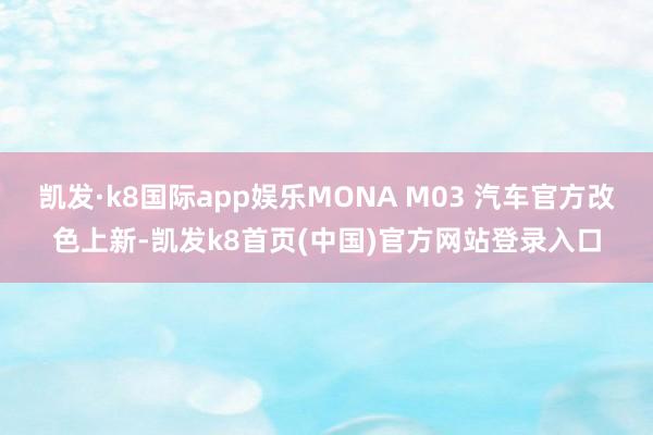 凯发·k8国际app娱乐MONA M03 汽车官方改色上新-凯发k8首页(中国)官方网站登录入口