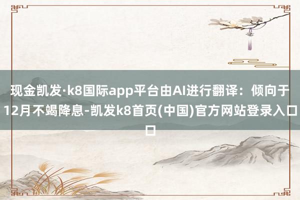 现金凯发·k8国际app平台由AI进行翻译：倾向于12月不竭降息-凯发k8首页(中国)官方网站登录入口