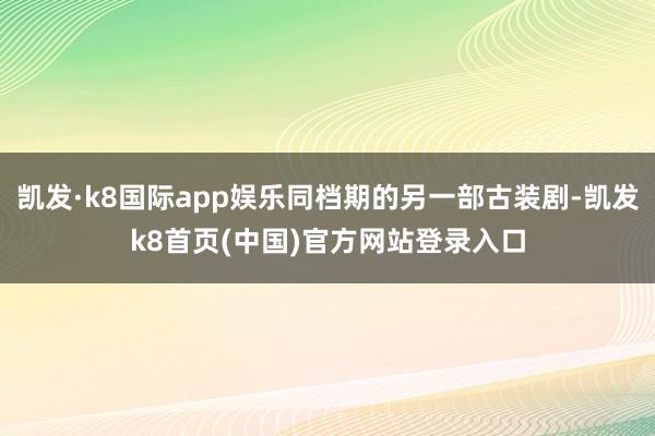 凯发·k8国际app娱乐同档期的另一部古装剧-凯发k8首页(中国)官方网站登录入口