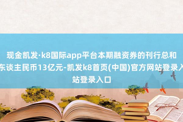 现金凯发·k8国际app平台本期融资券的刊行总和为东谈主民币13亿元-凯发k8首页(中国)官方网站登录入口