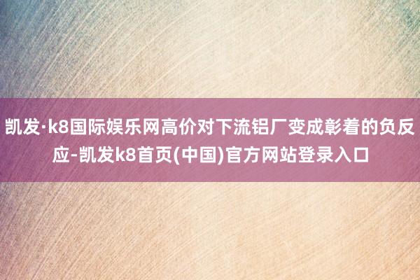 凯发·k8国际娱乐网高价对下流铝厂变成彰着的负反应-凯发k8首页(中国)官方网站登录入口