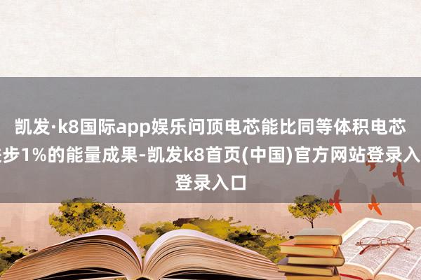 凯发·k8国际app娱乐问顶电芯能比同等体积电芯进步1%的能量成果-凯发k8首页(中国)官方网站登录入口