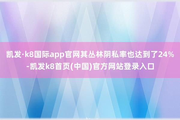 凯发·k8国际app官网其丛林阴私率也达到了24%-凯发k8首页(中国)官方网站登录入口