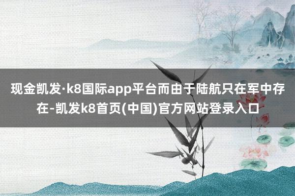 现金凯发·k8国际app平台而由于陆航只在军中存在-凯发k8首页(中国)官方网站登录入口