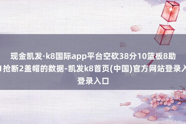 现金凯发·k8国际app平台空砍38分10篮板8助攻1抢断2盖帽的数据-凯发k8首页(中国)官方网站登录入口