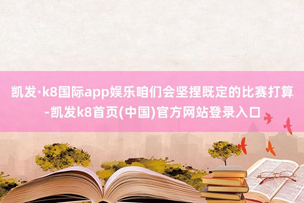 凯发·k8国际app娱乐咱们会坚捏既定的比赛打算-凯发k8首页(中国)官方网站登录入口