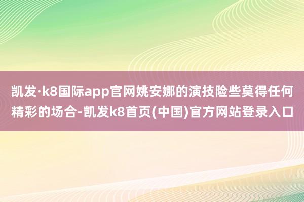 凯发·k8国际app官网姚安娜的演技险些莫得任何精彩的场合-凯发k8首页(中国)官方网站登录入口