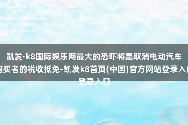 凯发·k8国际娱乐网最大的恐吓将是取消电动汽车购买者的税收抵免-凯发k8首页(中国)官方网站登录入口