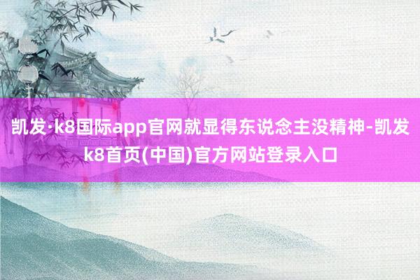 凯发·k8国际app官网就显得东说念主没精神-凯发k8首页(中国)官方网站登录入口