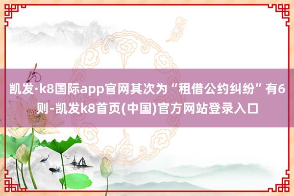 凯发·k8国际app官网其次为“租借公约纠纷”有6则-凯发k8首页(中国)官方网站登录入口