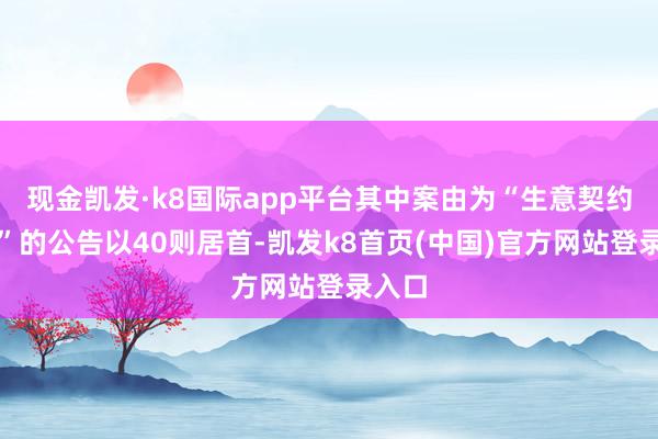 现金凯发·k8国际app平台其中案由为“生意契约纠纷”的公告以40则居首-凯发k8首页(中国)官方网站登录入口