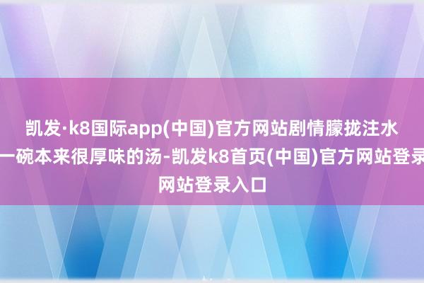 凯发·k8国际app(中国)官方网站剧情朦拢注水就像一碗本来很厚味的汤-凯发k8首页(中国)官方网站登录入口