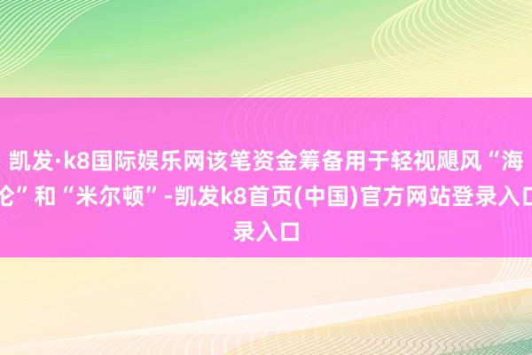 凯发·k8国际娱乐网该笔资金筹备用于轻视飓风“海伦”和“米尔顿”-凯发k8首页(中国)官方网站登录入口