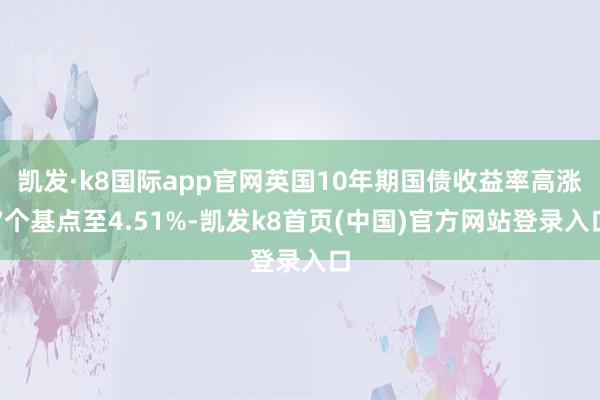 凯发·k8国际app官网英国10年期国债收益率高涨7个基点至4.51%-凯发k8首页(中国)官方网站登录入口