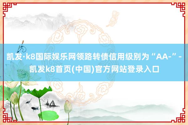 凯发·k8国际娱乐网领路转债信用级别为“AA-”-凯发k8首页(中国)官方网站登录入口