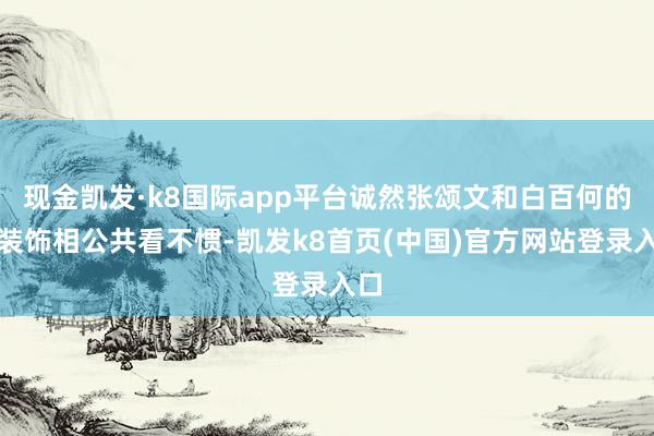 现金凯发·k8国际app平台诚然张颂文和白百何的古装饰相公共看不惯-凯发k8首页(中国)官方网站登录入口