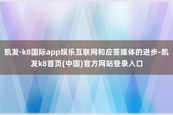 凯发·k8国际app娱乐互联网和应答媒体的进步-凯发k8首页(中国)官方网站登录入口