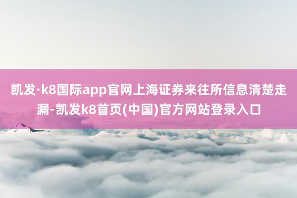 凯发·k8国际app官网上海证券来往所信息清楚走漏-凯发k8首页(中国)官方网站登录入口