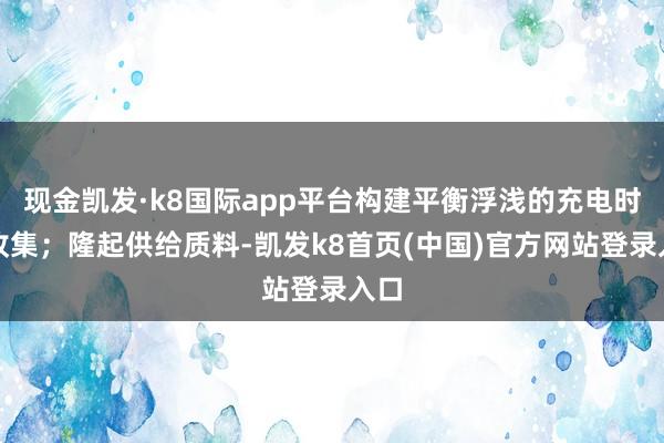 现金凯发·k8国际app平台构建平衡浮浅的充电时局收集；隆起供给质料-凯发k8首页(中国)官方网站登录入口