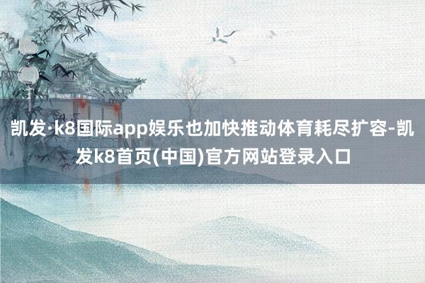 凯发·k8国际app娱乐也加快推动体育耗尽扩容-凯发k8首页(中国)官方网站登录入口