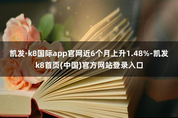 凯发·k8国际app官网近6个月上升1.48%-凯发k8首页(中国)官方网站登录入口