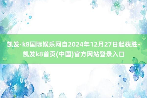 凯发·k8国际娱乐网自2024年12月27日起获胜-凯发k8首页(中国)官方网站登录入口