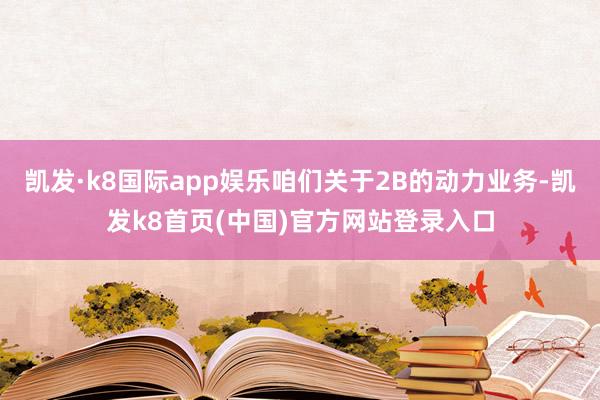 凯发·k8国际app娱乐咱们关于2B的动力业务-凯发k8首页(中国)官方网站登录入口