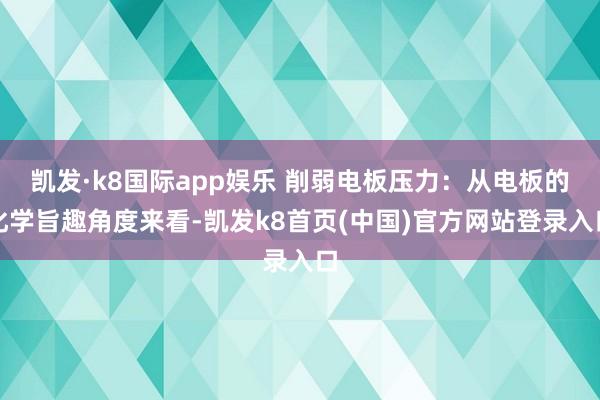 凯发·k8国际app娱乐 削弱电板压力：从电板的化学旨趣角度来看-凯发k8首页(中国)官方网站登录入口