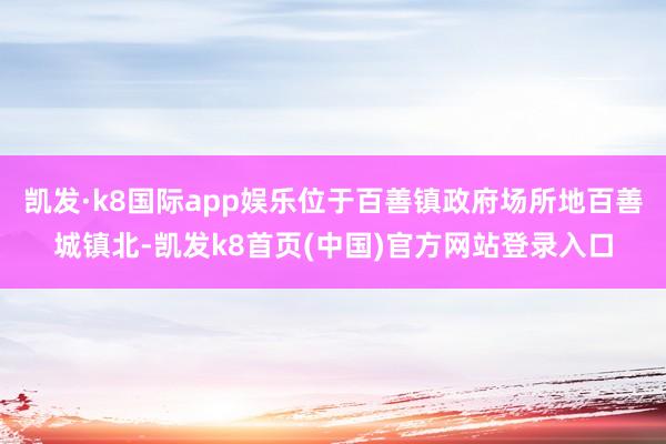 凯发·k8国际app娱乐位于百善镇政府场所地百善城镇北-凯发k8首页(中国)官方网站登录入口