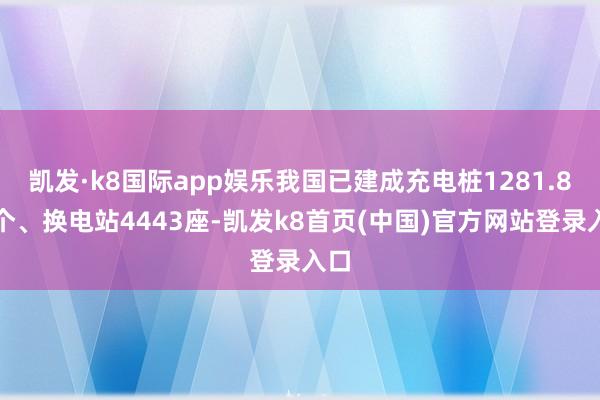 凯发·k8国际app娱乐我国已建成充电桩1281.8万个、换电站4443座-凯发k8首页(中国)官方网站登录入口