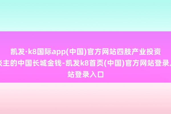 凯发·k8国际app(中国)官方网站四肢产业投资东谈主的中国长城金钱-凯发k8首页(中国)官方网站登录入口