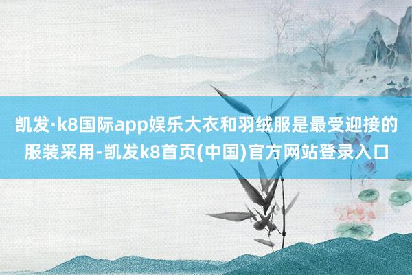 凯发·k8国际app娱乐大衣和羽绒服是最受迎接的服装采用-凯发k8首页(中国)官方网站登录入口