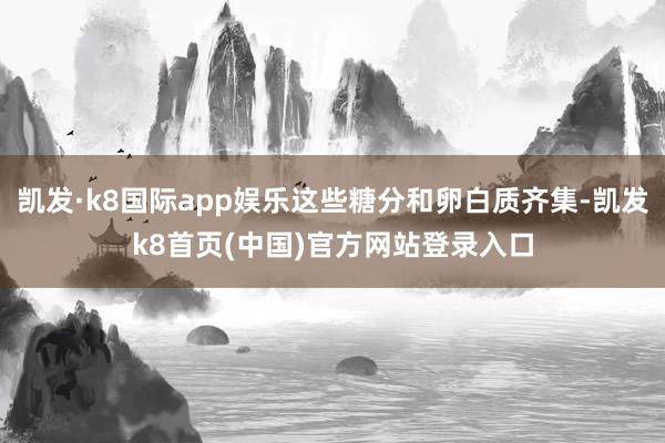 凯发·k8国际app娱乐这些糖分和卵白质齐集-凯发k8首页(中国)官方网站登录入口